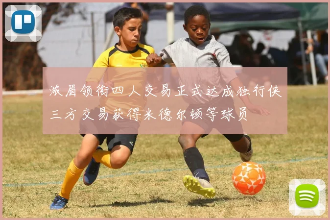 浓眉领衔四人交易正式达成独行侠三方交易获得米德尔顿等球员