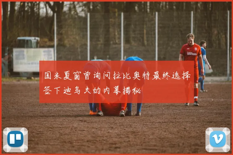 国米夏窗曾询问拉比奥特最终选择签下迪乌夫的内幕揭秘