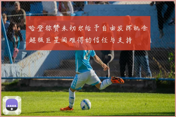 哈登称赞米切尔给予自由发挥机会超级巨星间难得的信任与支持
