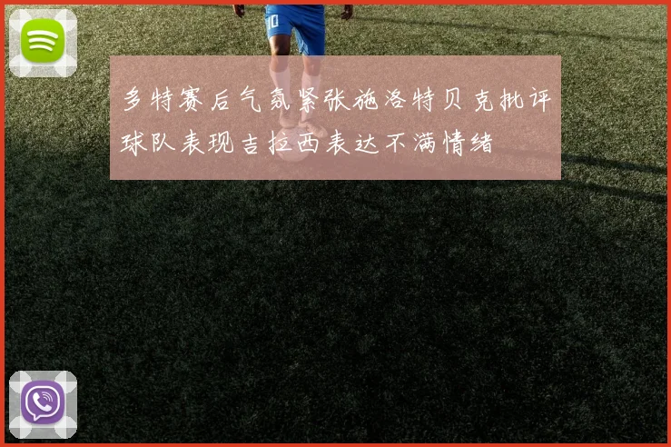 多特赛后气氛紧张施洛特贝克批评球队表现吉拉西表达不满情绪