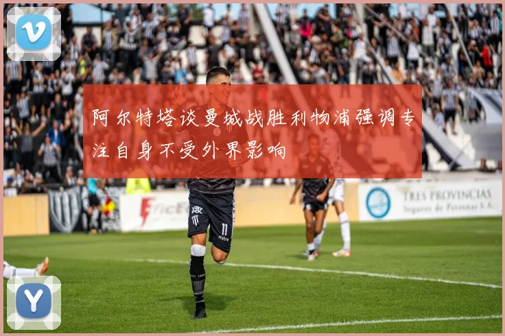 阿尔特塔谈曼城战胜利物浦强调专注自身不受外界影响