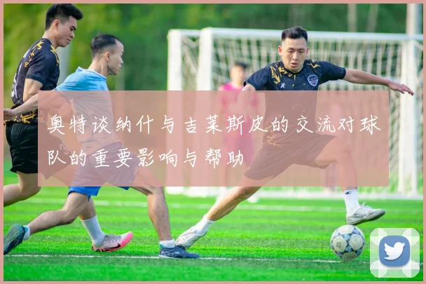 奥特谈纳什与吉莱斯皮的交流对球队的重要影响与帮助
