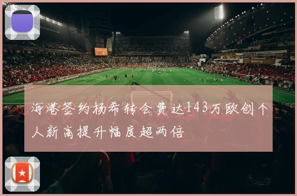 海港签约杨希转会费达143万欧创个人新高提升幅度超两倍
