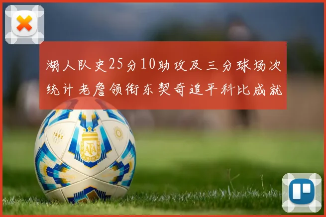 湖人队史25分10助攻及三分球场次统计老詹领衔东契奇追平科比成就