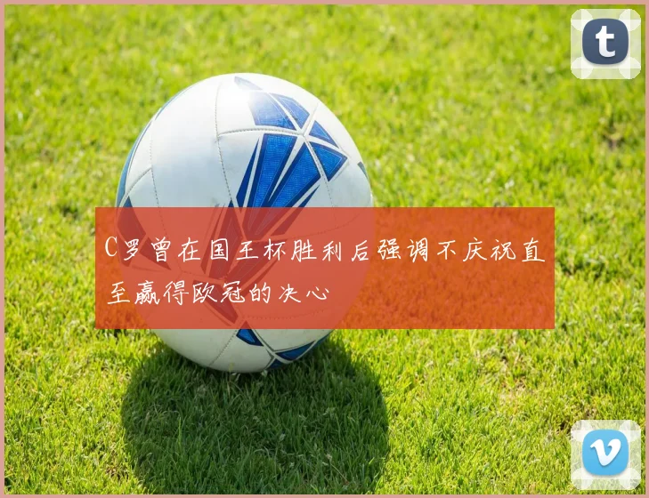 C罗曾在国王杯胜利后强调不庆祝直至赢得欧冠的决心