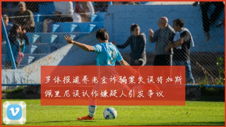 罗体报道养老金诈骗案失误将加斯佩里尼误认作嫌疑人引发争议