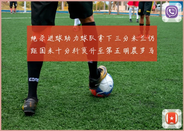 绝杀进球助力球队拿下三分米兰仍距国米十分科莫升至第五明晨罗马对决尤文