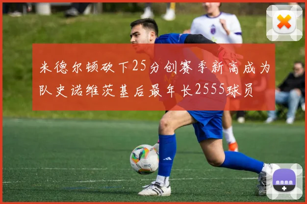 米德尔顿砍下25分创赛季新高成为队史诺维茨基后最年长2555球员