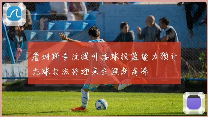 詹姆斯专注提升接球投篮能力预计无球打法将迎来生涯新高峰