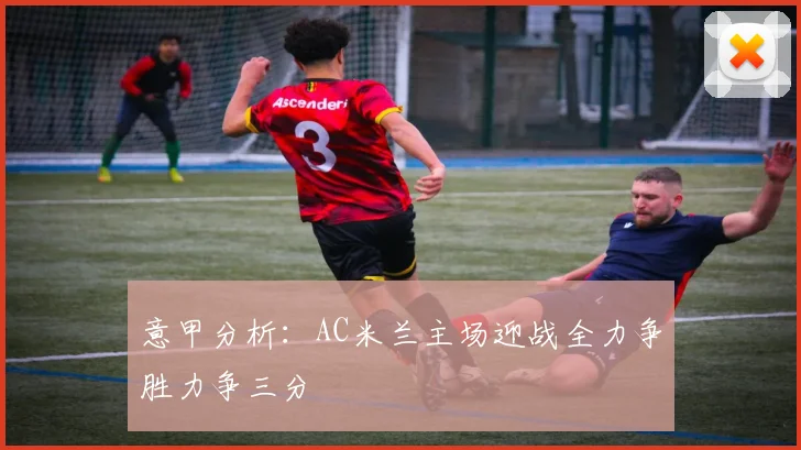 意甲分析：AC米兰主场迎战全力争胜力争三分