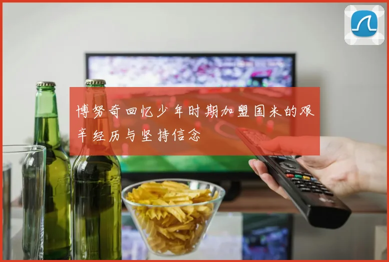 博努奇回忆少年时期加盟国米的艰辛经历与坚持信念