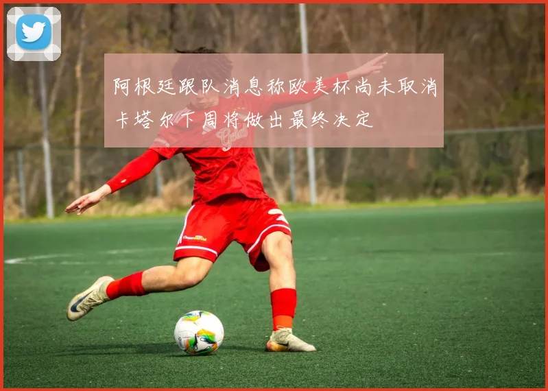 阿根廷跟队消息称欧美杯尚未取消卡塔尔下周将做出最终决定