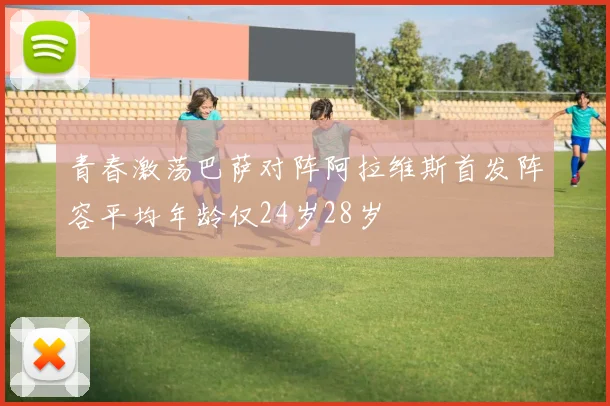 青春激荡巴萨对阵阿拉维斯首发阵容平均年龄仅24岁28岁