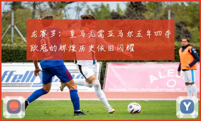 龙赛罗：皇马无需亚马尔五年四夺欧冠的辉煌历史依旧闪耀