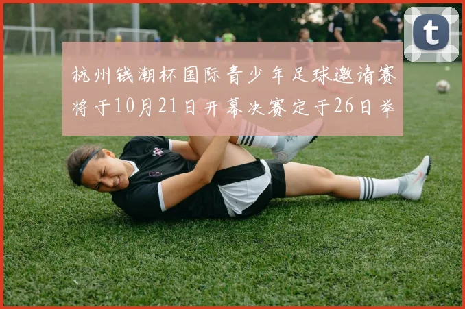 杭州钱潮杯国际青少年足球邀请赛将于10月21日开幕决赛定于26日举行