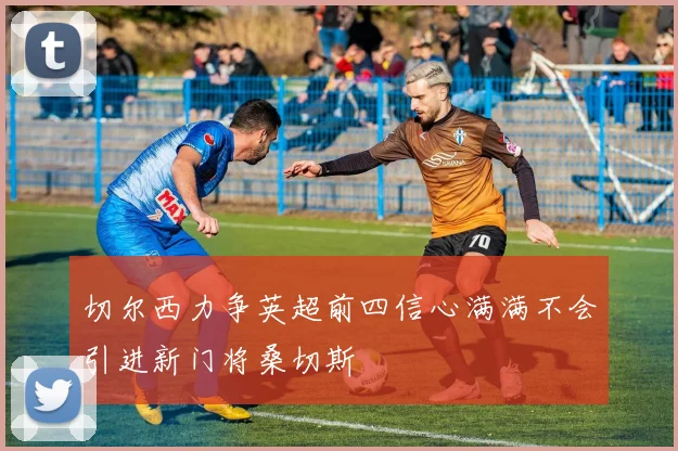 切尔西力争英超前四信心满满不会引进新门将桑切斯
