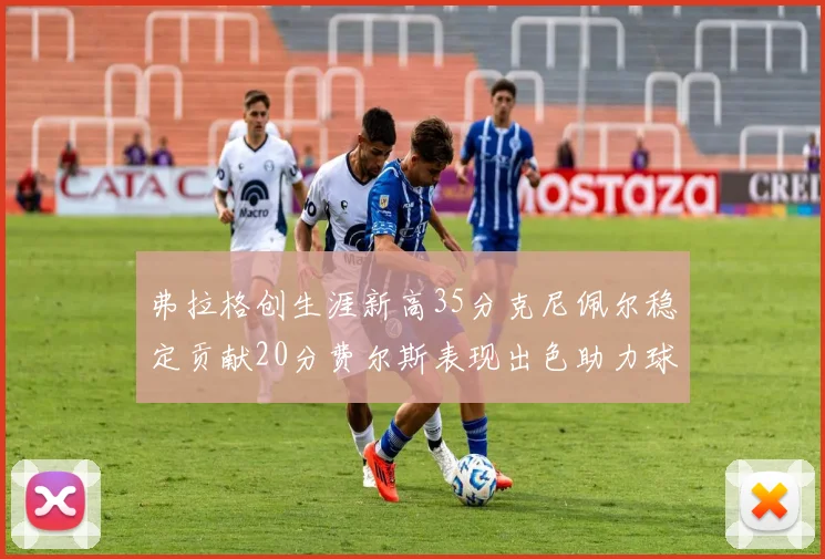 弗拉格创生涯新高35分克尼佩尔稳定贡献20分费尔斯表现出色助力球队