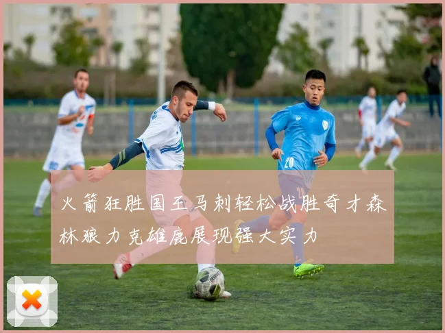 火箭狂胜国王马刺轻松战胜奇才森林狼力克雄鹿展现强大实力