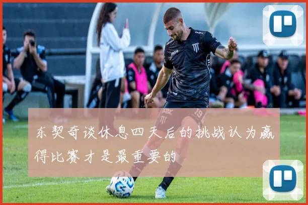 东契奇谈休息四天后的挑战认为赢得比赛才是最重要的