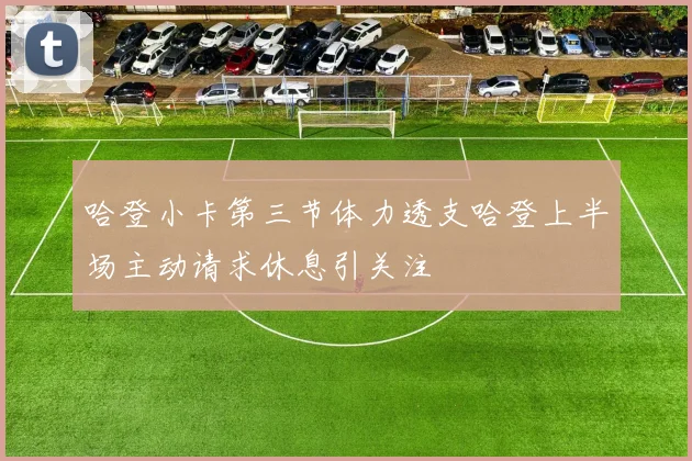 哈登小卡第三节体力透支哈登上半场主动请求休息引关注
