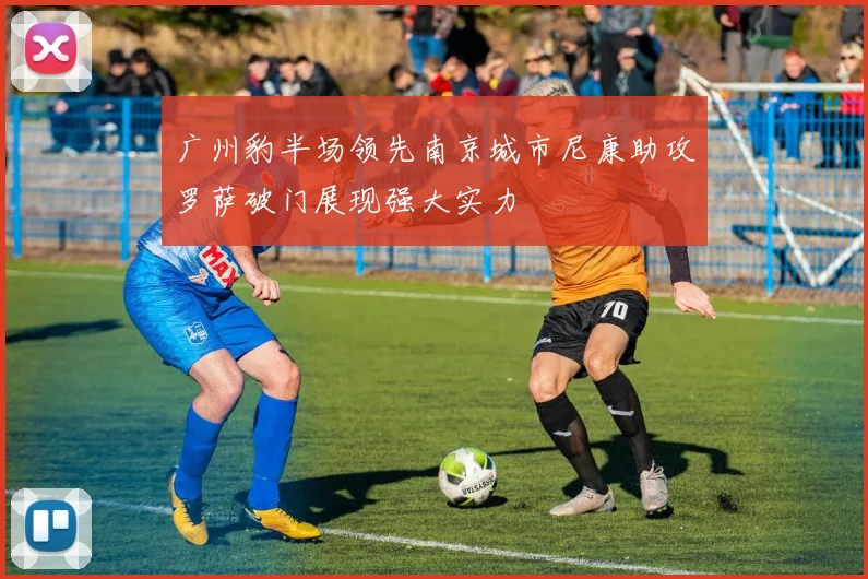广州豹半场领先南京城市尼康助攻罗萨破门展现强大实力