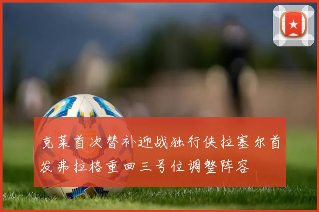 克莱首次替补迎战独行侠拉塞尔首发弗拉格重回三号位调整阵容