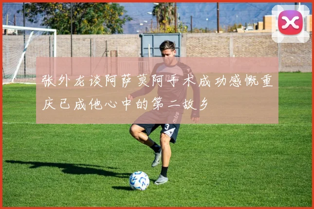张外龙谈阿萨莫阿手术成功感慨重庆已成他心中的第二故乡