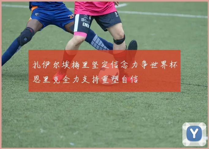 扎伊尔埃梅里坚定信念力争世界杯恩里克全力支持重塑自信