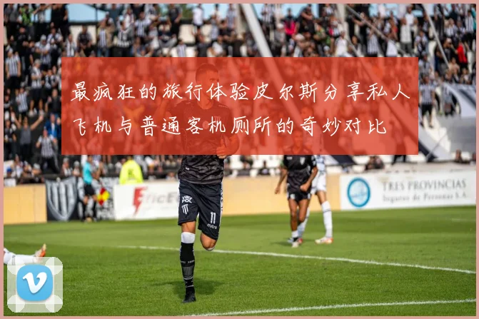 最疯狂的旅行体验皮尔斯分享私人飞机与普通客机厕所的奇妙对比