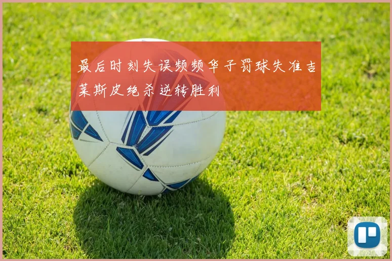 最后时刻失误频频华子罚球失准吉莱斯皮绝杀逆转胜利