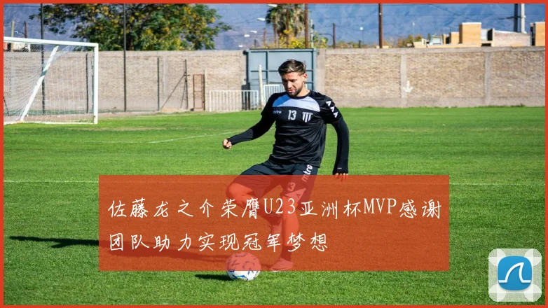 佐藤龙之介荣膺U23亚洲杯MVP感谢团队助力实现冠军梦想