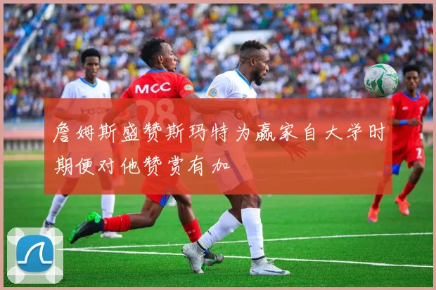 詹姆斯盛赞斯玛特为赢家自大学时期便对他赞赏有加