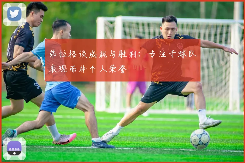 弗拉格谈成就与胜利：专注于球队表现而非个人荣誉