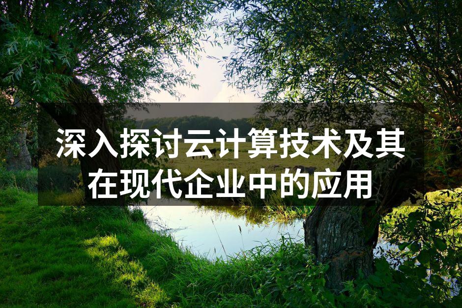 深入探讨云计算技术及其在现代企业中的应用