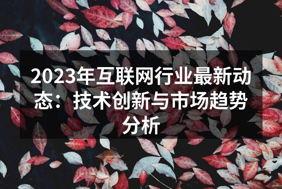 2023年互联网行业最新动态:技术创新与
