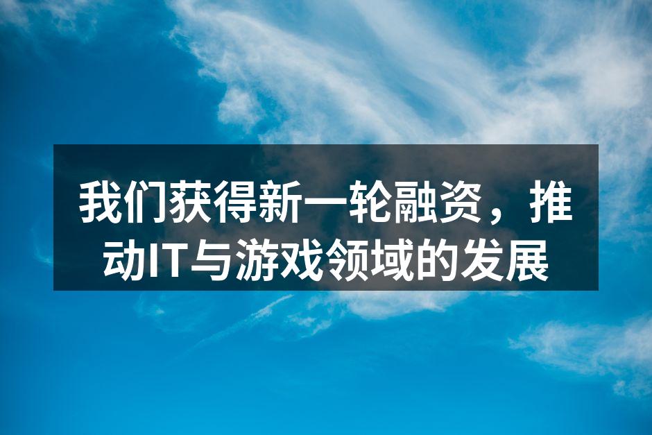 我们获得新一轮融资,推动IT与游戏领域的