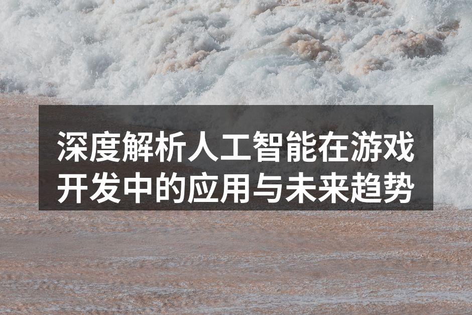 深度解析人工智能在游戏开发中的应用与未来